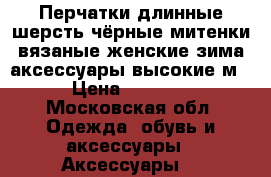 Перчатки длинные шерсть чёрные митенки вязаные женские зима аксессуары высокие м › Цена ­ 4 500 - Московская обл. Одежда, обувь и аксессуары » Аксессуары   